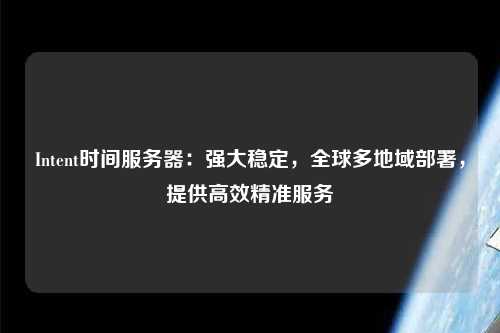 Intent時間服務器：強大穩定，全球多地域部署，提供高效精準服務