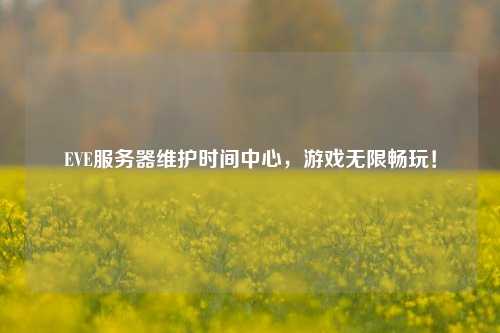 EVE服務器維護時間中心，游戲無限暢玩！