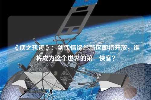 《俠之軌跡》：劍俠情緣叁新區即將開放，誰將成為這個世界的第一俠客？