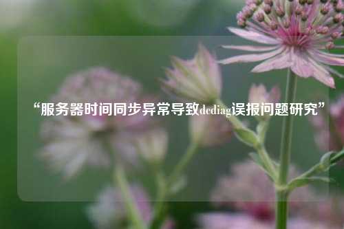 “服務器時間同步異常導致dcdiag誤報問題研究”