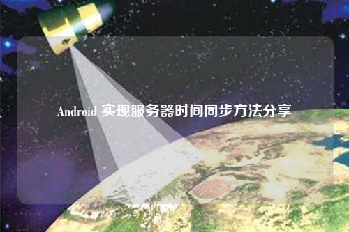 Android 實現服務器時間同步方法分享