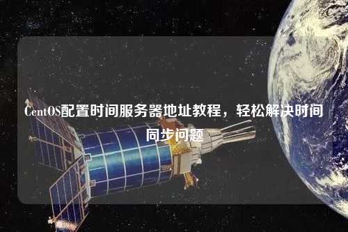 CentOS配置時間服務器地址教程，輕松解決時間同步問題