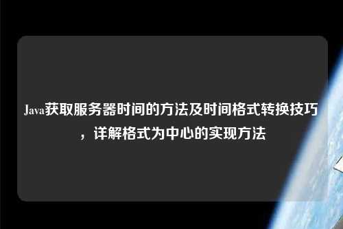 Java獲取服務器時間的方法及時間格式轉換技巧，詳解格式為中心的實現方法