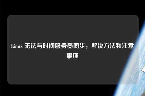 Linux 無法與時間服務器同步，解決方法和注意事項