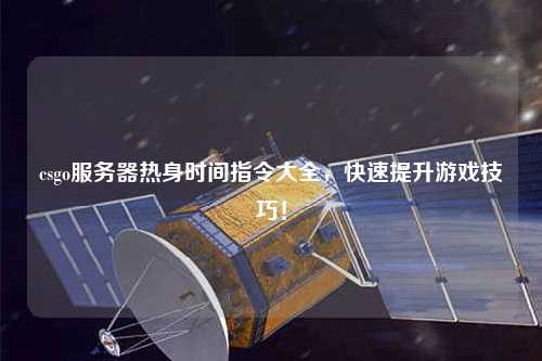 csgo服務器熱身時間指令大全，快速提升游戲技巧！