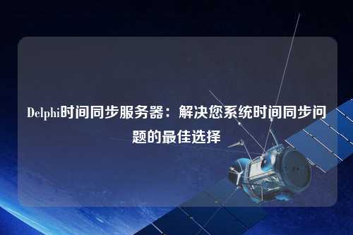 Delphi時間同步服務器：解決您系統時間同步問題的最佳選擇