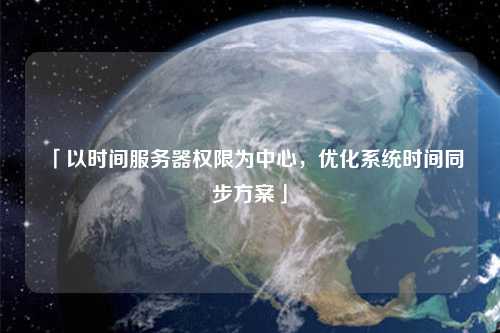 「以時間服務器權限為中心，優化系統時間同步方案」