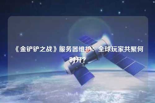 《金鏟鏟之戰》服務器維護：全球玩家共聚何時開？