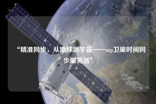 “精準同步，從地球到宇宙——ntp衛星時間同步服務器”