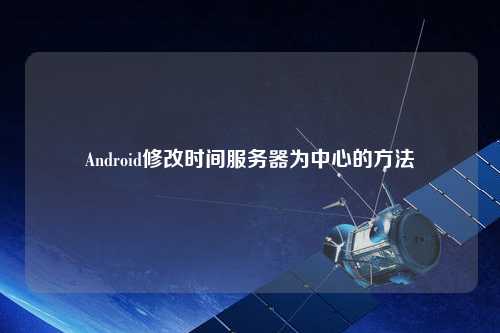 Android修改時間服務器為中心的方法