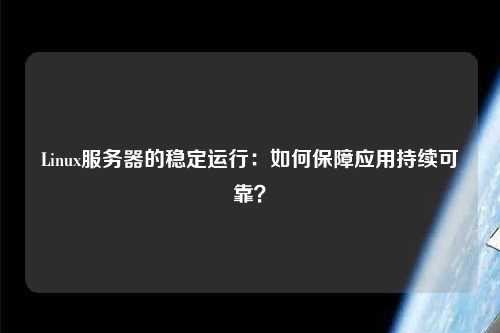 Linux服務器的穩定運行：如何保障應用持續可靠？