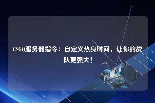 CSGO服務器指令：自定義熱身時間，讓你的戰隊更強大！