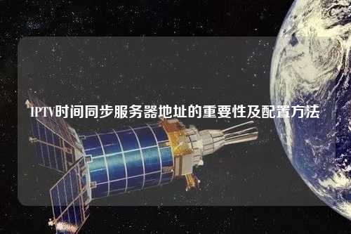 IPTV時間同步服務器地址的重要性及配置方法