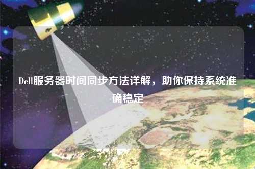 Dell服務器時間同步方法詳解，助你保持系統準確穩定