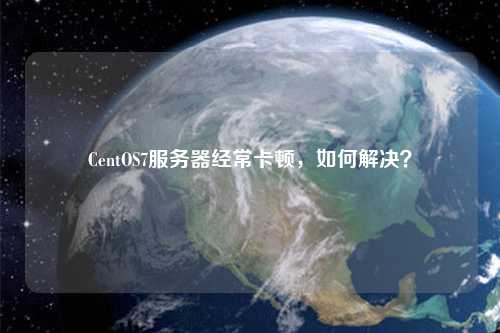 CentOS7服務器經常卡頓，如何解決？