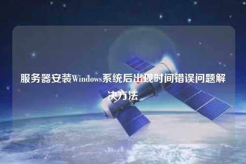 服務器安裝Windows系統后出現時間錯誤問題解決方法