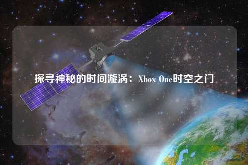 探尋神秘的時間漩渦：Xbox One時空之門