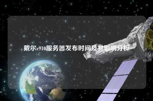 戴爾r910服務器發布時間及其影響分析