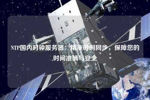 NTP國內時鐘服務器：精準時間同步，保障您的時間準確與安全