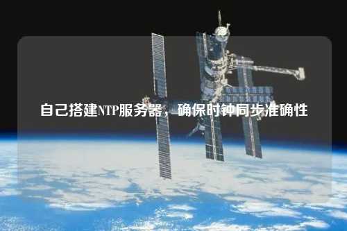 自己搭建NTP服務器，確保時鐘同步準確性