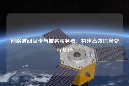 網絡時間同步與域名服務器：構建高效信息交互基礎