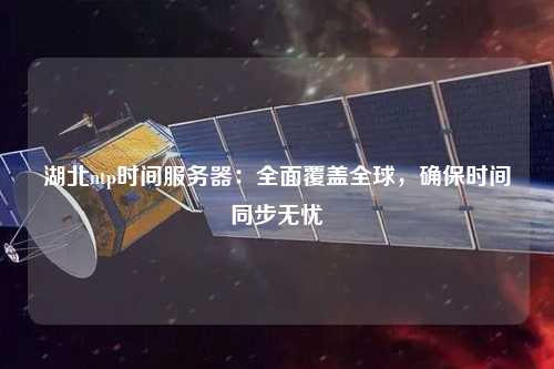 湖北ntp時間服務器：全面覆蓋全球，確保時間同步無憂