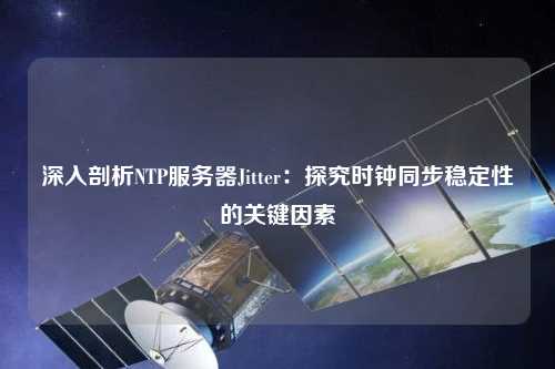 深入剖析NTP服務器Jitter：探究時鐘同步穩定性的關鍵因素