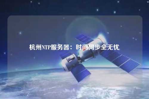 杭州NTP服務器：時間同步全無憂