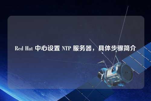 Red Hat 中心設置 NTP 服務器，具體步驟簡介