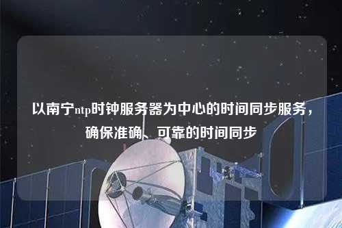 以南寧ntp時鐘服務器為中心的時間同步服務，確保準確、可靠的時間同步