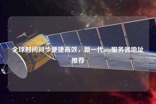 全球時間同步便捷高效，新一代ntp服務器地址推薦