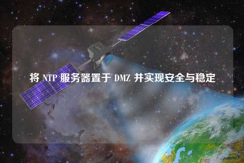 將 NTP 服務器置于 DMZ 并實現安全與穩定