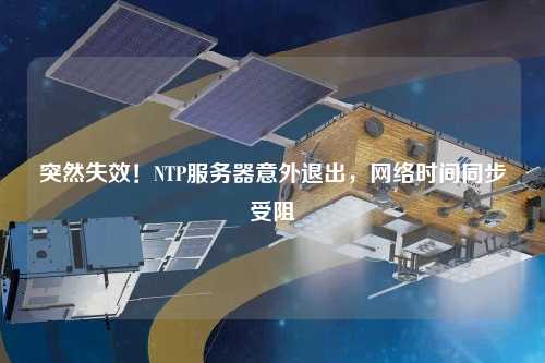 突然失效！NTP服務器意外退出，網絡時間同步受阻