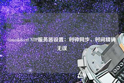 timedatectl NTP服務器設置：時鐘同步，時間精確無誤