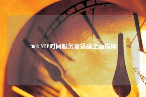 2008 NTP時間服務器搭建全面指南