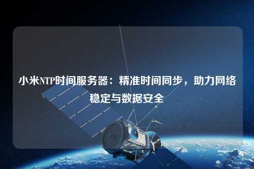 小米NTP時間服務器：精準時間同步，助力網絡穩定與數據安全