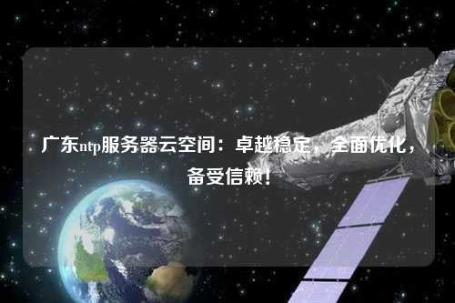 廣東ntp服務器云空間：卓越穩定，全面優化，備受信賴！