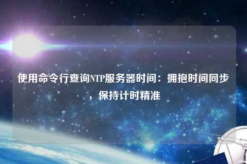 使用命令行查詢NTP服務器時間：擁抱時間同步，保持計時精準