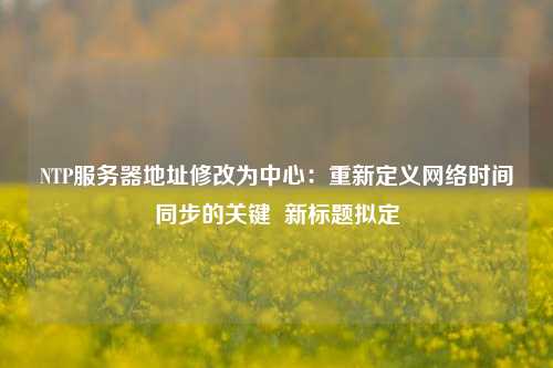 NTP服務器地址修改為中心：重新定義網絡時間同步的關鍵  新標題擬定