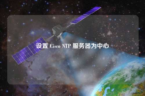 設置 Cisco NTP 服務器為中心