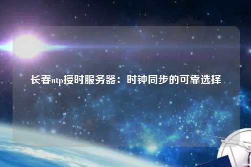 長春ntp授時服務器：時鐘同步的可靠選擇