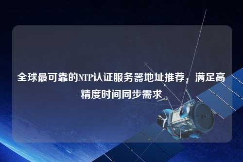 全球最可靠的NTP認證服務器地址推薦，滿足高精度時間同步需求