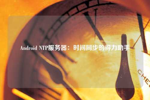 Android NTP服務器：時間同步的得力助手